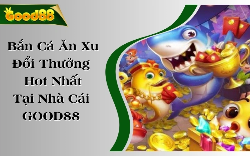 Bắn Cá Ăn Xu | Game Đổi Thưởng Hot Nhất Tại Nhà Cái GOOD88