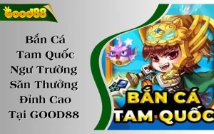 Bắn Cá Tam Quốc - Ngư Trường Săn Thưởng Đỉnh Cao Tại GOOD88