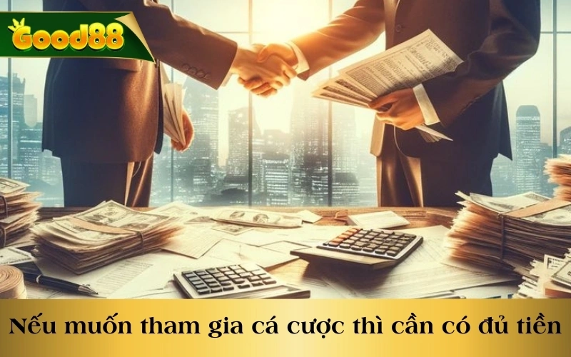 Nếu muốn tham gia cá cược thì bạn cần phải có đủ tiền