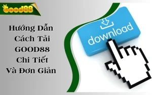 Hướng Dẫn Cách Tải App GOOD88 Chi Tiết Và Đơn Giản Nhất