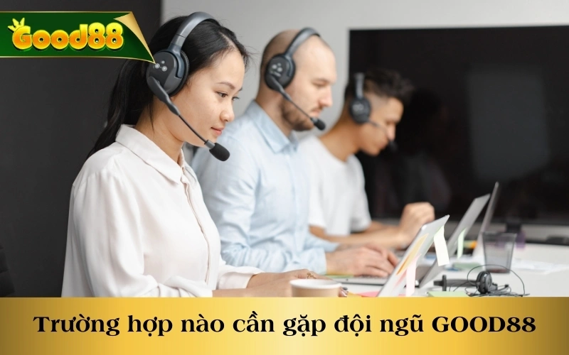 Trường hợp nào cần gặp đội ngũ của nền tảng GOOD88